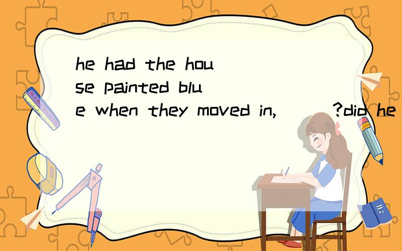 he had the house painted blue when they moved in,___?did he had they didn't theyhadn't they