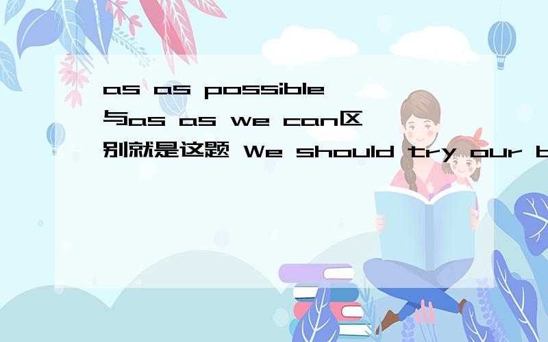 as as possible与as as we can区别就是这题 We should try our best to make ( )when we speak English,or we will make ourselves misunderstood.A.as few mistakes as possible B.as few mistakes as you can为什么只能用A 不能用B