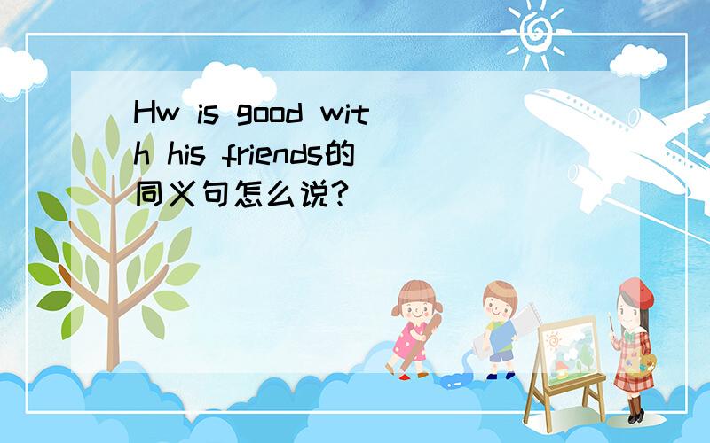 Hw is good with his friends的同义句怎么说?