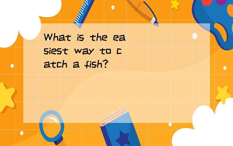 What is the easiest way to catch a fish?