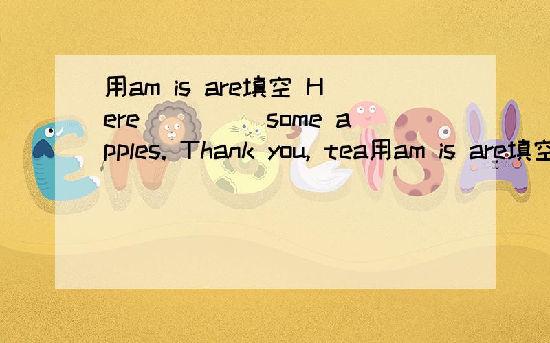 用am is are填空 Here_____some apples. Thank you, tea用am is are填空Here_____some apples.Thank you, teacher