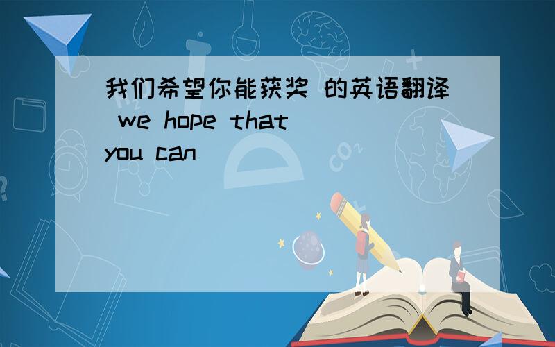 我们希望你能获奖 的英语翻译 we hope that you can___ ___ ___
