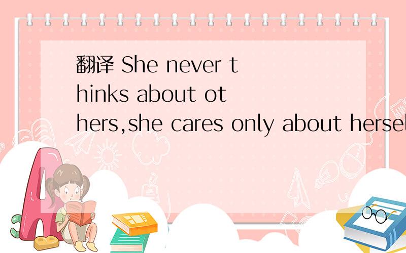 翻译 She never thinks about others,she cares only about herself,that's why we don't like her.