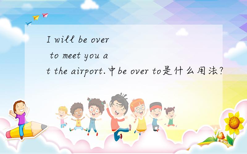I will be over to meet you at the airport.中be over to是什么用法?