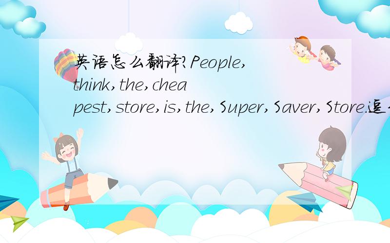 英语怎么翻译?People,think,the,cheapest,store,is,the,Super,Saver,Store.逗号是隔开了的,其实是个句子,