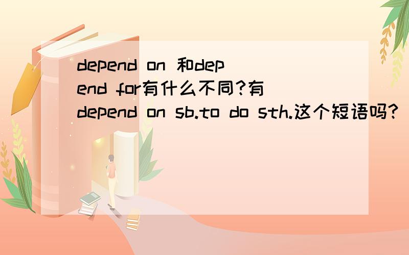 depend on 和depend for有什么不同?有depend on sb.to do sth.这个短语吗?