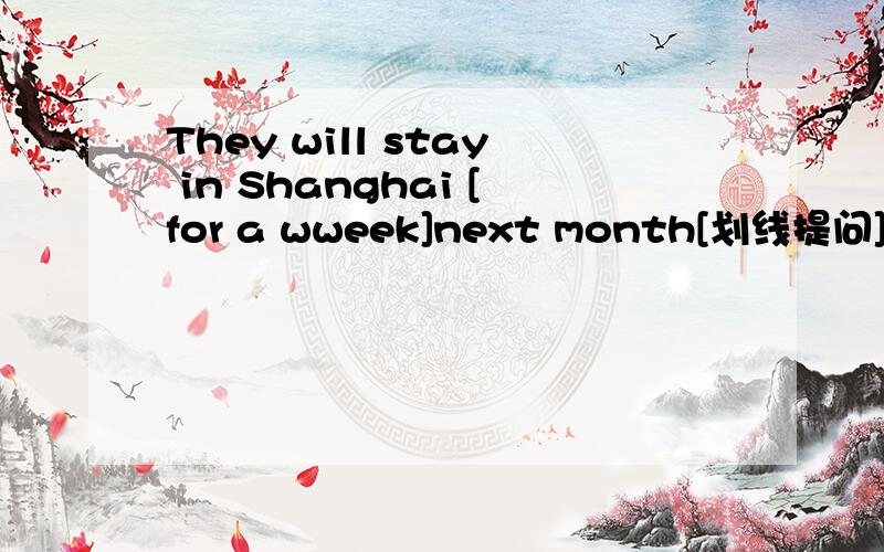 They will stay in Shanghai [for a wweek]next month[划线提问]