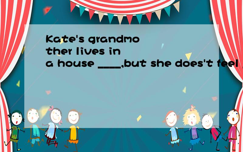 Kate's grandmother lives in a house ____,but she does't feel _____.A.alone;alone B.lonely；lonely C.alone;lonely D.lonely;alone