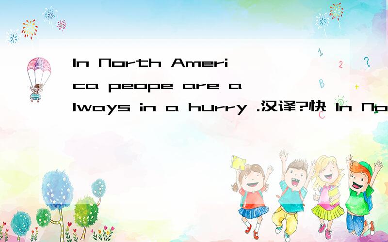In North America peope are always in a hurry .汉译?快 In North America peope are always in a hurry .汉译