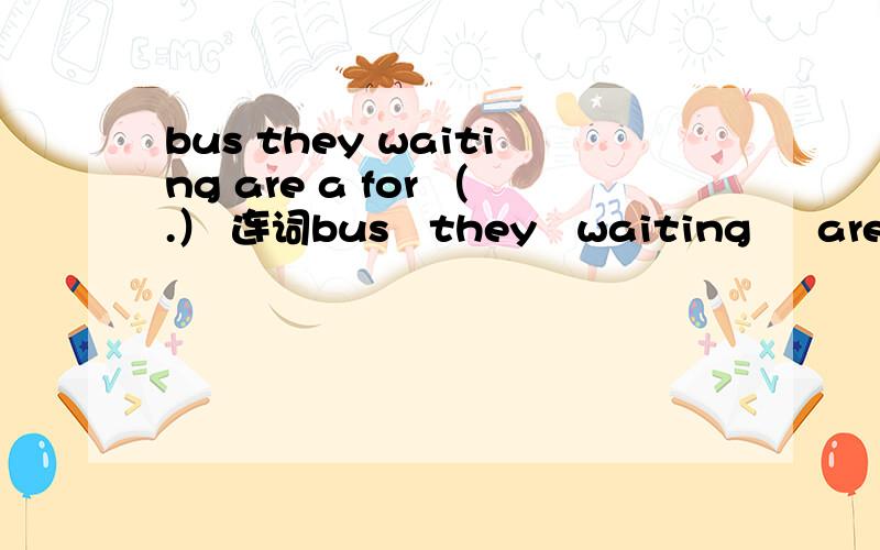 bus they waiting are a for （.） 连词bus   they   waiting     are     a    for  （.） 连词成句. 在线等,给好评.