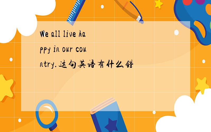 We all live happy in our country.这句英语有什么错