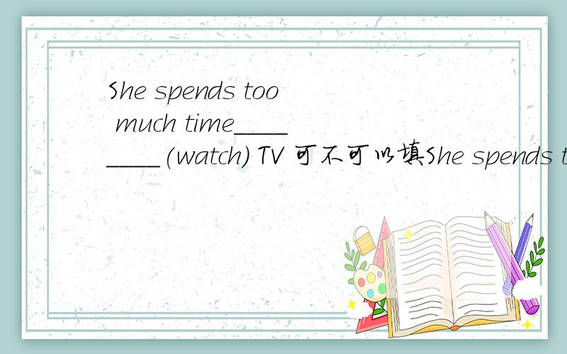 She spends too much time________(watch) TV 可不可以填She spends too much time________(watch) TV可不可以填_on watching