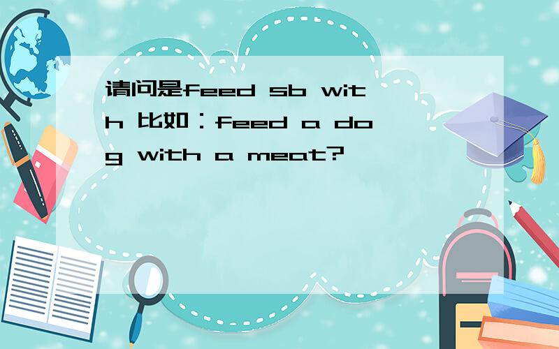 请问是feed sb with 比如：feed a dog with a meat?