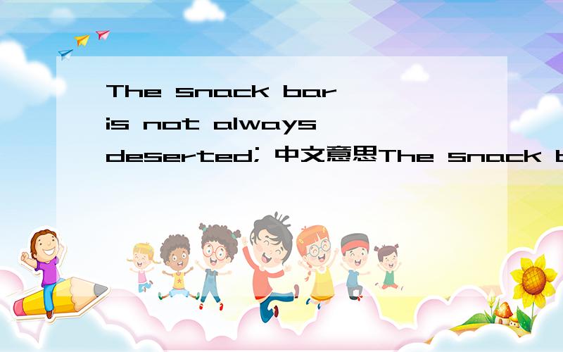 The snack bar is not always deserted; 中文意思The snack bar is not always deserted; it's the end of the semester.Everyone is in the library studying中文意思是什么