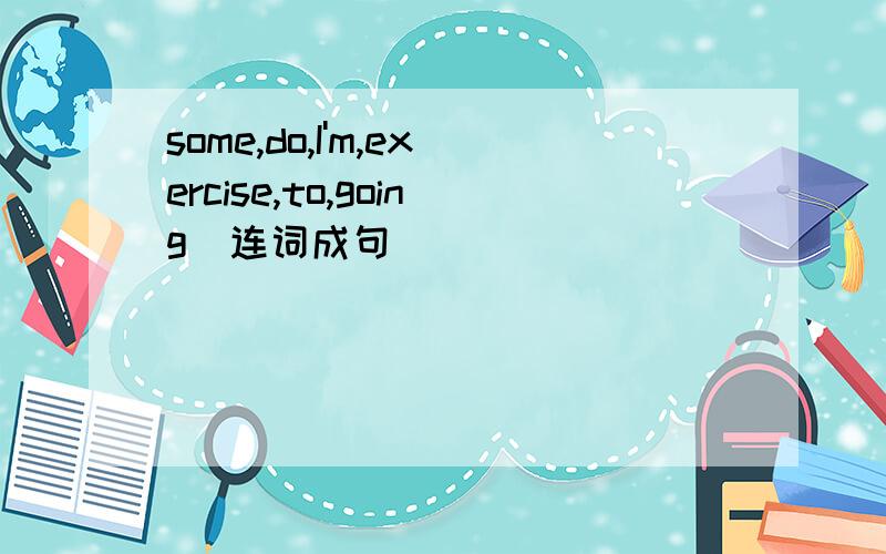 some,do,I'm,exercise,to,going(连词成句）