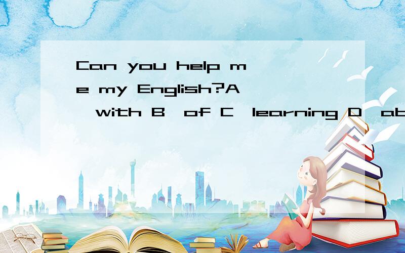 Can you help me my English?A、with B、of C、learning D、about语法及原因讲清楚点