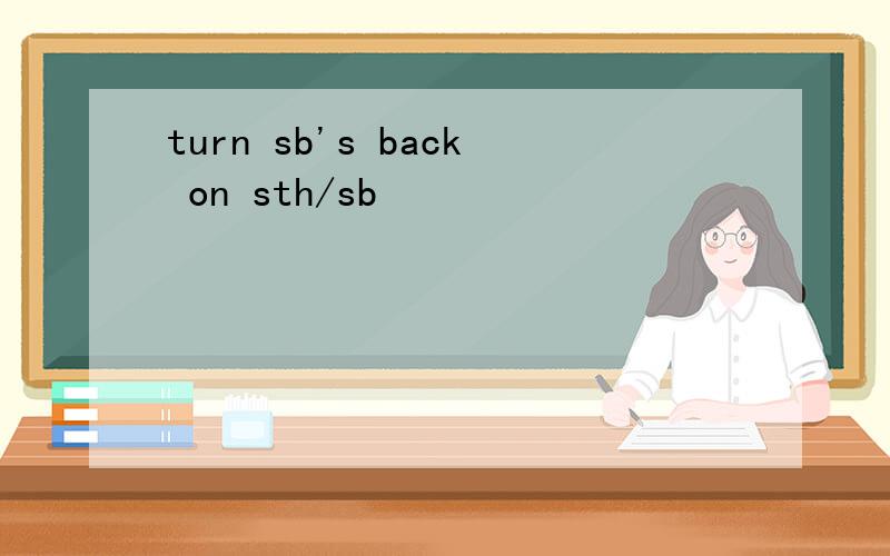 turn sb's back on sth/sb