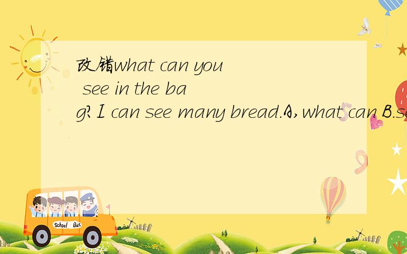 改错what can you see in the bag?I can see many bread.A,what can B.see c.can D.many