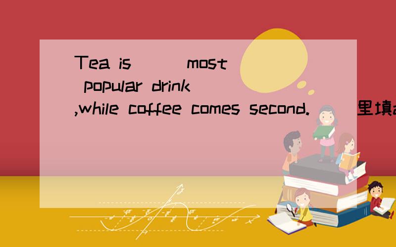 Tea is （） most popular drink,while coffee comes second. （）里填a还是 the?为什么？但是答案给的是a, 我很困惑。