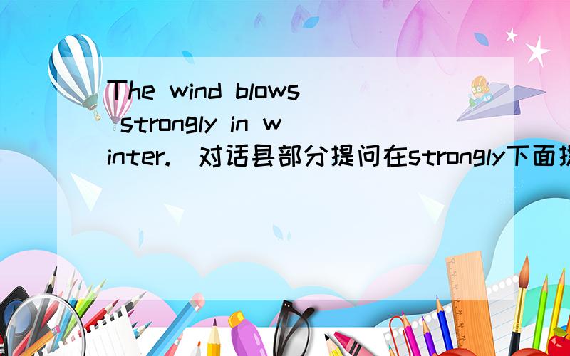 The wind blows strongly in winter.(对话县部分提问在strongly下面提问)