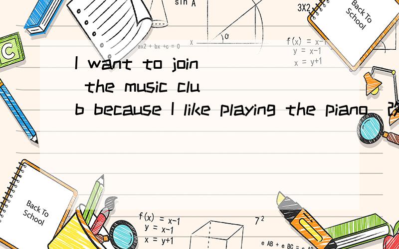 I want to join the music club because I like playing the piano(改为同义句)把join改成2个单词 还有1个题目Lin Li is a music teacher.（改为同义句） Lin Li__ __in a school