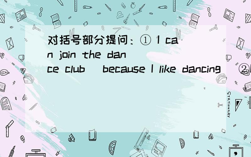 对括号部分提问：① I can join the dance club (because I like dancing) ②I want to join the dance club (because I like dancing)