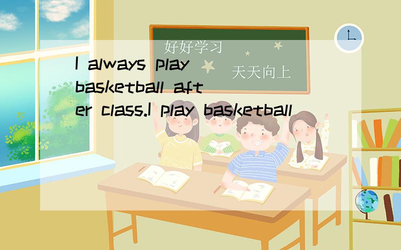 I always play basketball after class.I play basketball _______ _______ _______ after class
