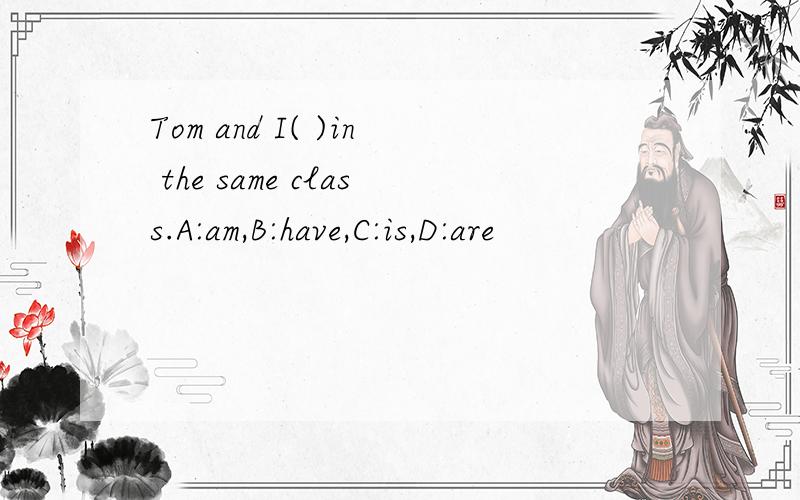 Tom and I( )in the same class.A:am,B:have,C:is,D:are