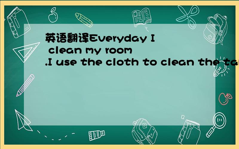 英语翻译Everyday I clean my room.I use the cloth to clean the table.I use the broom to remove the rubbish.I also use the mop to sweep the floor.谁能把这段话翻译成中文最好是一个单词一个单词的翻译
