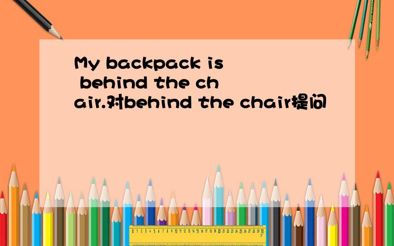 My backpack is behind the chair.对behind the chair提问