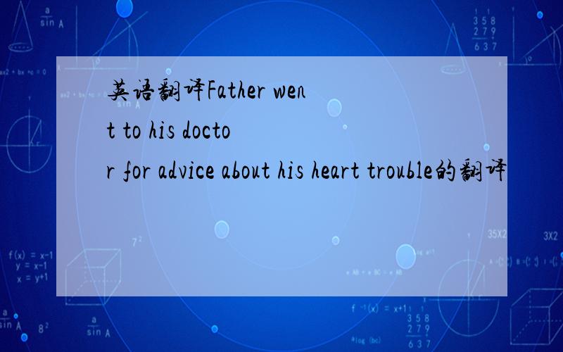 英语翻译Father went to his doctor for advice about his heart trouble的翻译