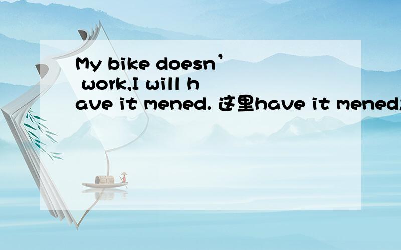 My bike doesn’ work,I will have it mened. 这里have it mened怎么解释?与make it mened有什么区别?