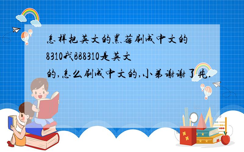 怎样把英文的黑莓刷成中文的 8310我BB8310是英文的,怎么刷成中文的,小弟谢谢了先.