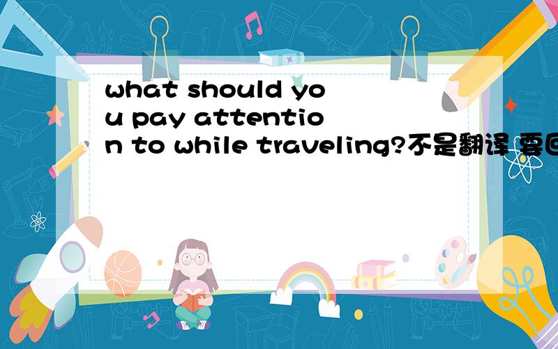 what should you pay attention to while traveling?不是翻译 要回答回答是写上英文和中文 具体写哦