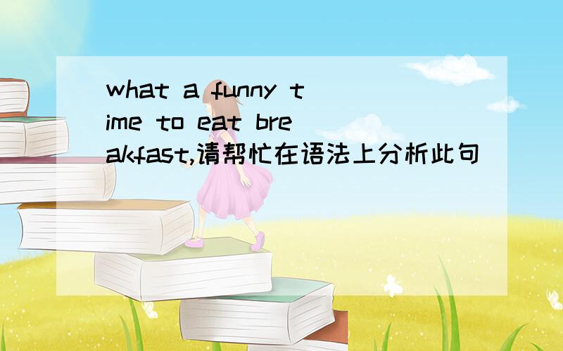 what a funny time to eat breakfast,请帮忙在语法上分析此句