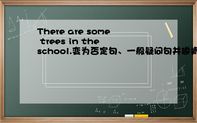 There are some trees in the school.变为否定句、一般疑问句并做肯定及否定回答 急