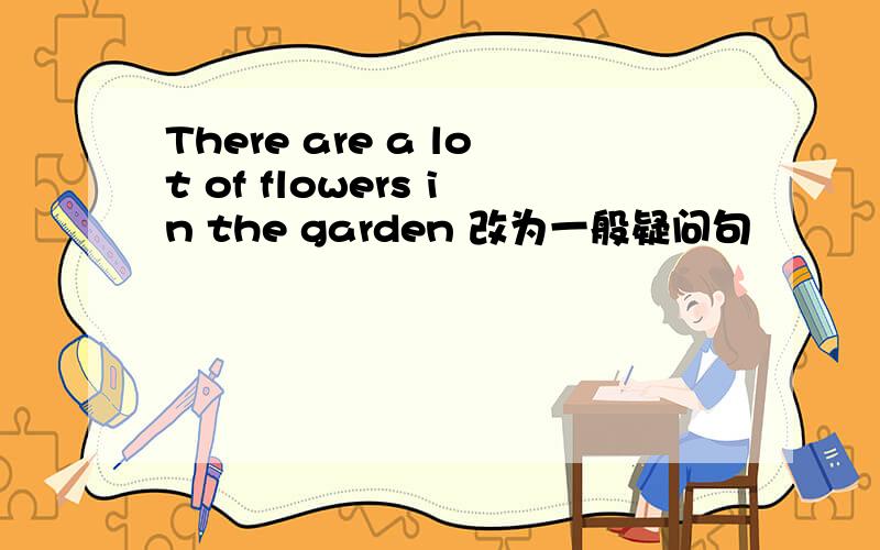 There are a lot of flowers in the garden 改为一般疑问句