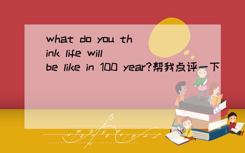 what do you think life will be like in 100 year?帮我点评一下