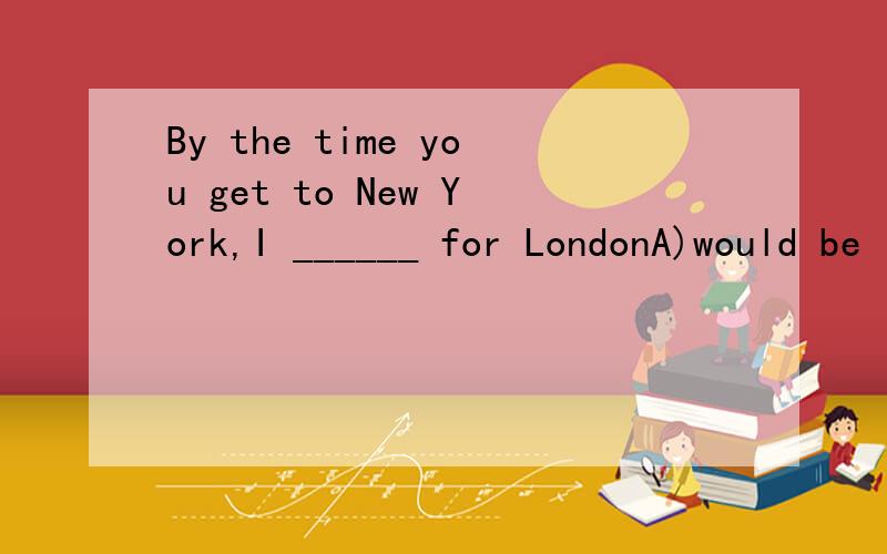 By the time you get to New York,I ______ for LondonA)would be leavingB)am leavingC)have already leftD)shall have leftNot until 9 o'clock this morning ______ he get up.A)doB)doesC)didD)has
