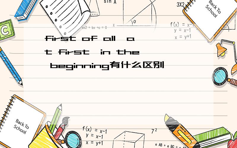 first of all,at first,in the beginning有什么区别