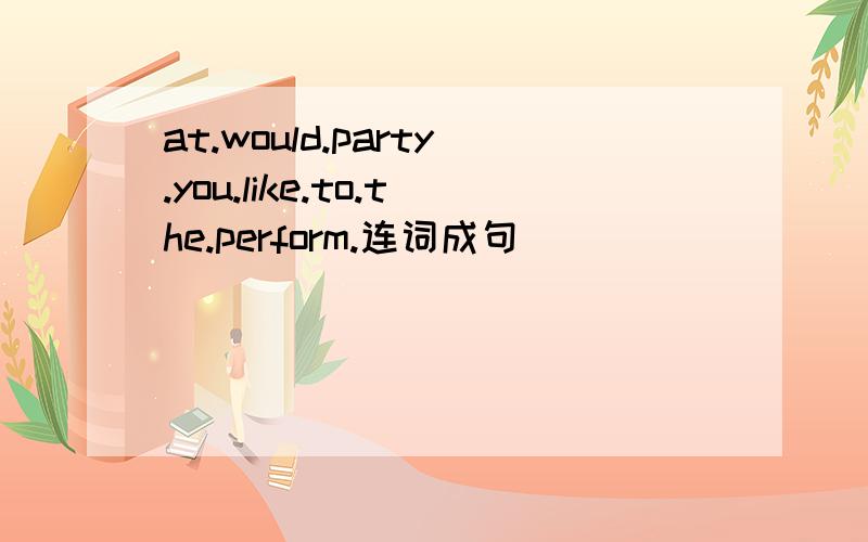 at.would.party.you.like.to.the.perform.连词成句