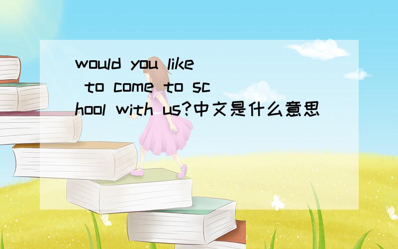 would you like to come to school with us?中文是什么意思