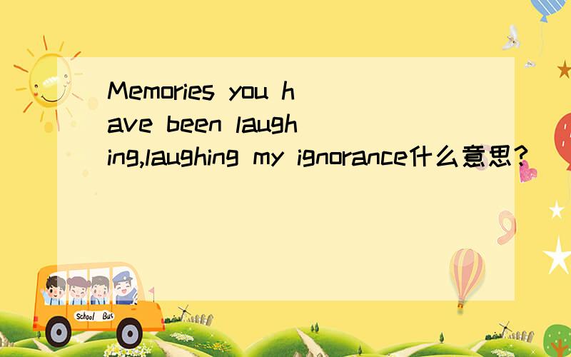 Memories you have been laughing,laughing my ignorance什么意思?