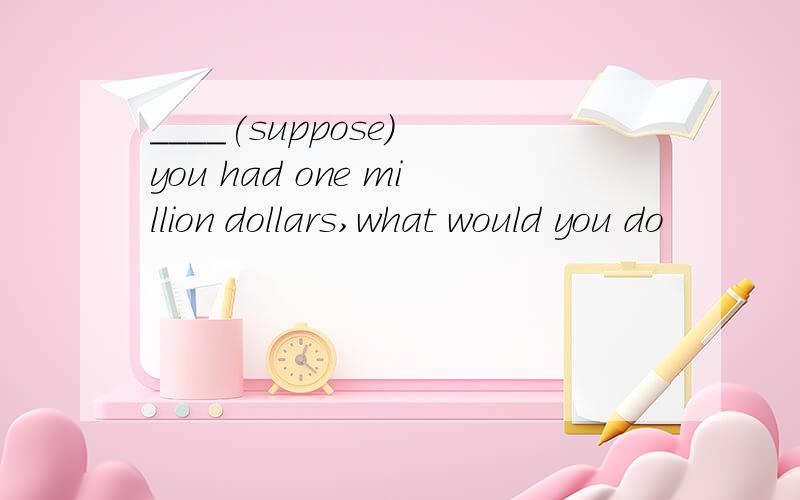 ____(suppose) you had one million dollars,what would you do