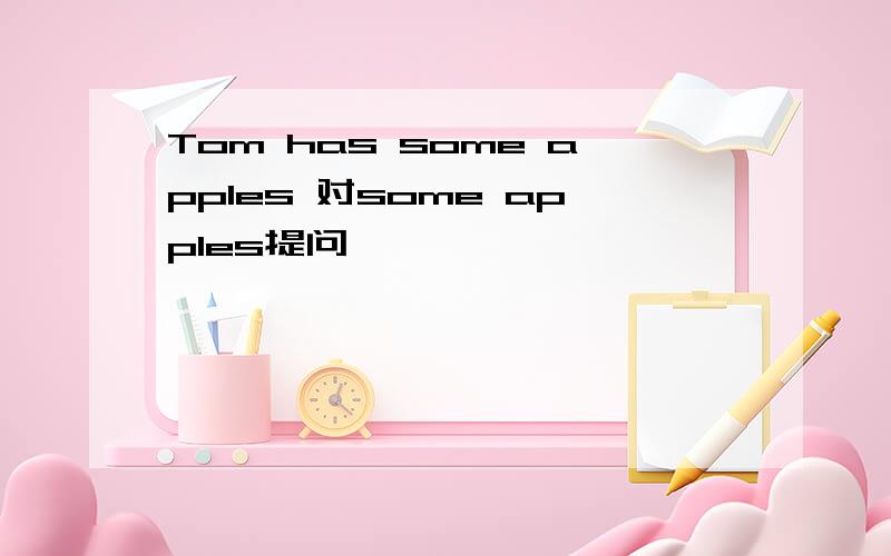 Tom has some apples 对some apples提问