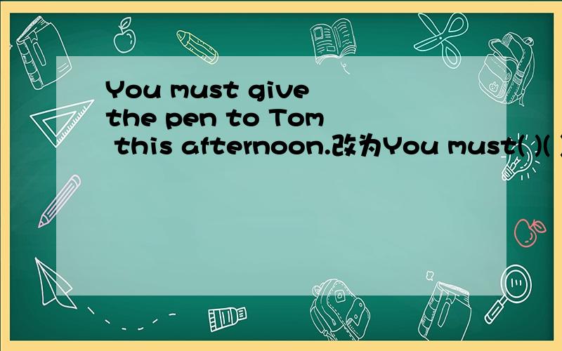 You must give the pen to Tom this afternoon.改为You must( )( )the pen this afternoon.Jack could speak English at the age of nine.改为Jack( )( )to speak English at the age of nine.He heard from me yesterday.改为He( )a letter( )me yesterday.Zhang