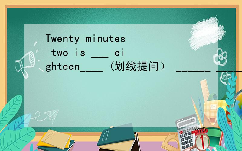 Twenty minutes two is ___ eighteen____ (划线提问） ______ ______ is twenty minus two?