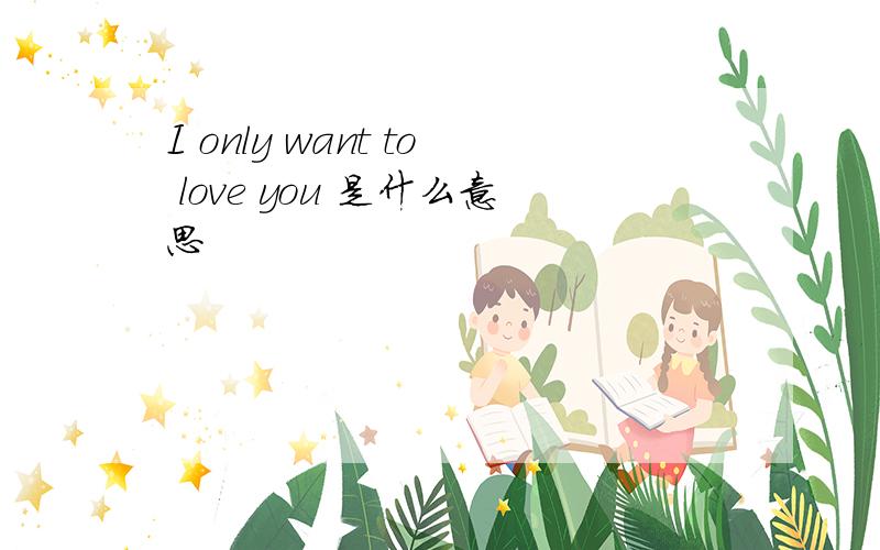 I only want to love you 是什么意思