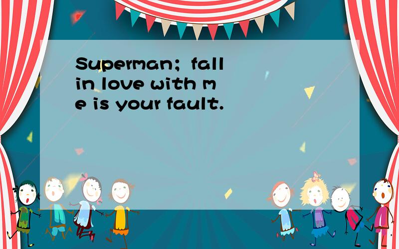 Superman；fall in love with me is your fault.