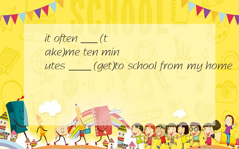 it often ___（take）me ten minutes ____（get）to school from my home